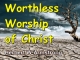 Worthless Worship of Christ